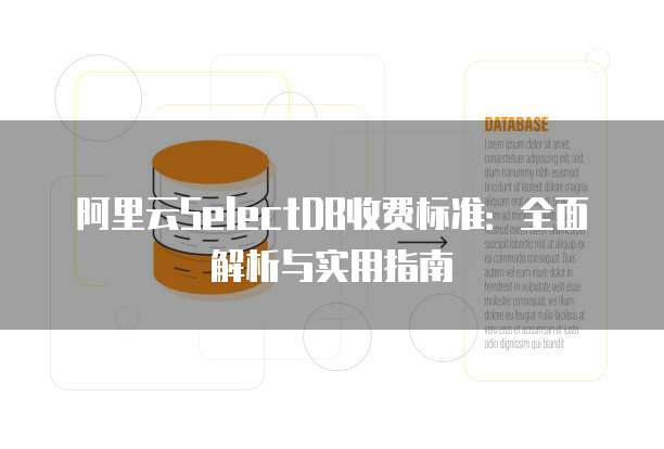 阿里云SelectDB收费标准:全面解析与实用指南