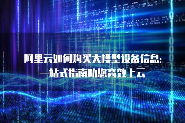 阿里云如何购买大模型设备信息:一站式指南助您高效上云