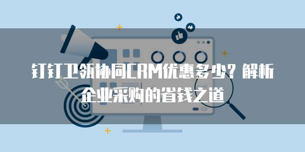 钉钉卫瓴协同CRM优惠多少？解析企业采购的省钱之道