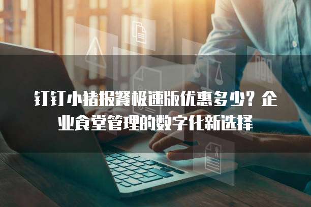 钉钉小猪报餐极速版优惠多少？企业食堂管理的数字化新选择