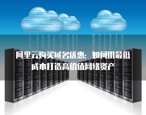 阿里云购买域名优惠：如何用最低成本打造高价值网络资产