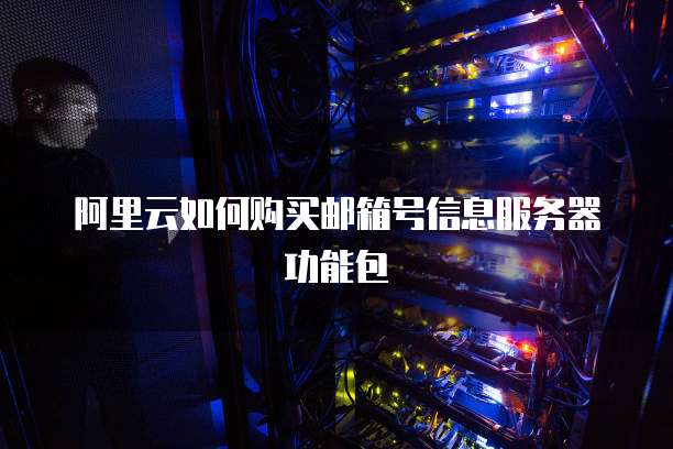 阿里云如何购买邮箱号信息服务器功能包