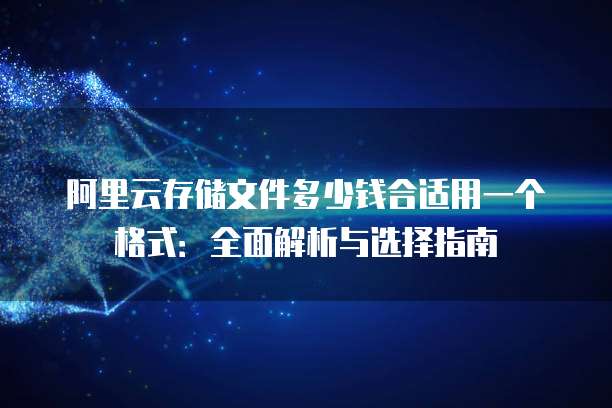 阿里云存储文件多少钱合适用一个格式:全面解析与选择指南