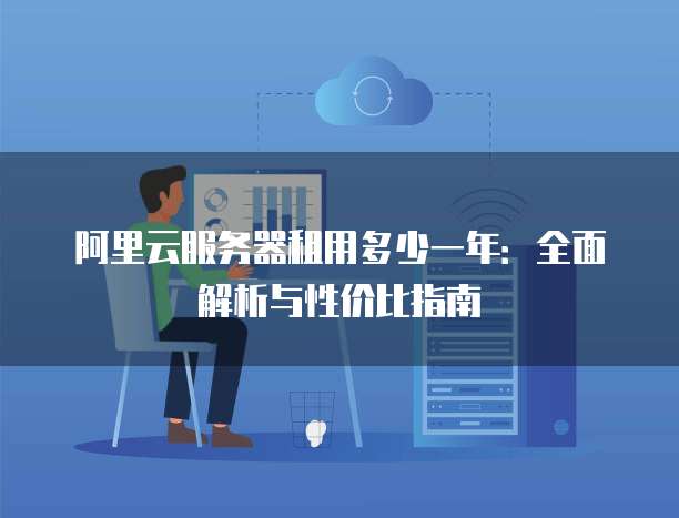 阿里云服务器租用多少一年:全面解析与性价比指南