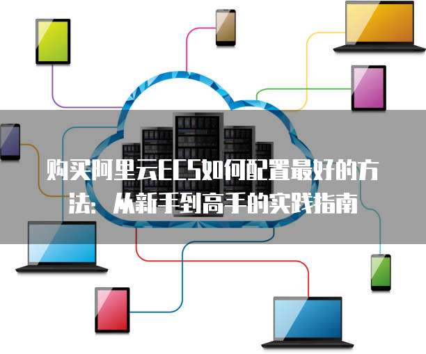 购买阿里云ECS如何配置最好的方法:从新手到高手的实践指南