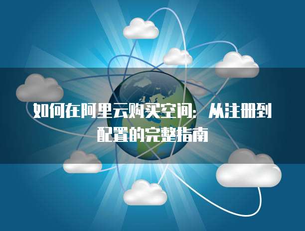 如何在阿里云购买空间:从注册到配置的完整指南