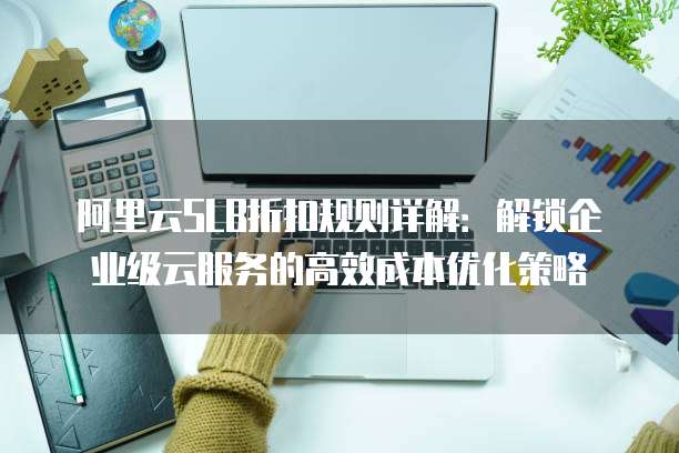 阿里云SLB折扣规则详解:解锁企业级云服务的高效成本优化策略