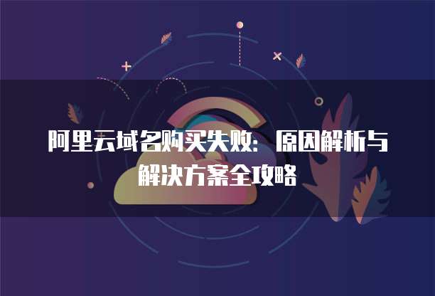 阿里云域名购买失败:原因解析与解决方案全攻略