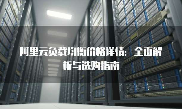 阿里云负载均衡价格详情:全面解析与选购指南