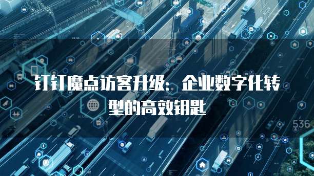 钉钉魔点访客升级:企业数字化转型的高效钥匙