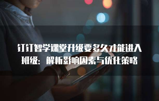 钉钉智学课堂升级要多久才能进入班级:解析影响因素与优化策略