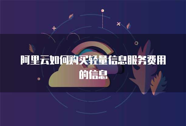 阿里云如何购买轻量信息服务费用的信息