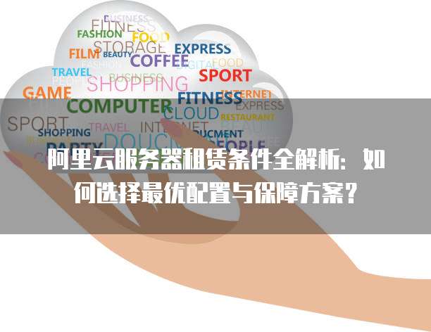 阿里云服务器租赁条件全解析:如何选择最优配置与保障方案?