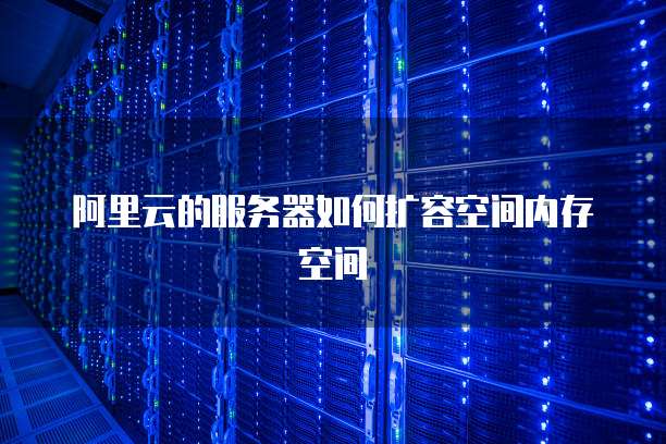 阿里云的服务器如何扩容空间内存空间