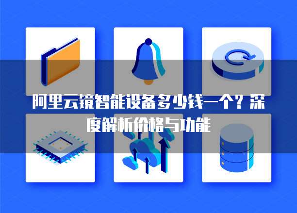 阿里云镜智能设备多少钱一个?深度解析价格与功能