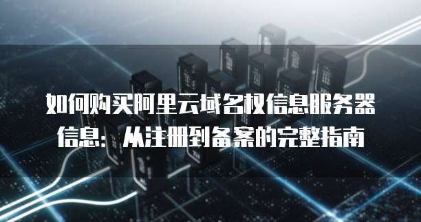 如何购买阿里云域名权信息服务器信息：从注册到备案的完整指南
