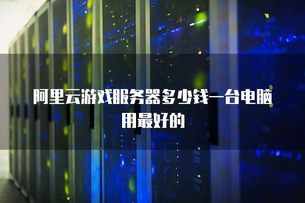 阿里云游戏服务器多少钱一台电脑用最好的