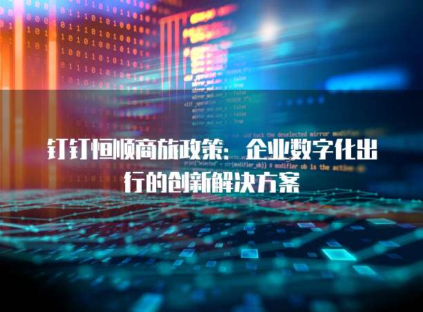 钉钉恒顺商旅政策：企业数字化出行的创新解决方案