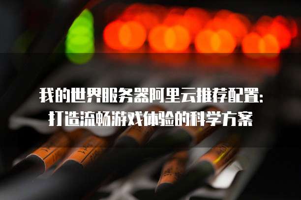 我的世界服务器阿里云推荐配置：打造流畅游戏体验的科学方案