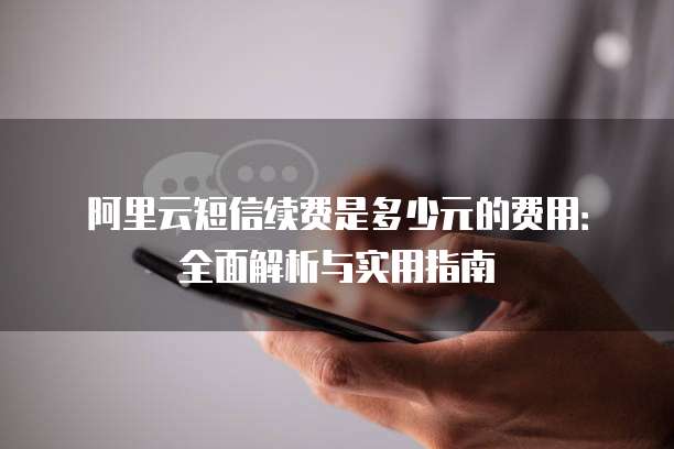 阿里云短信续费是多少元的费用：全面解析与实用指南