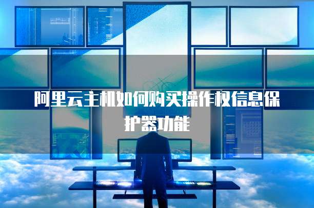 阿里云主机如何购买操作权信息保护器功能