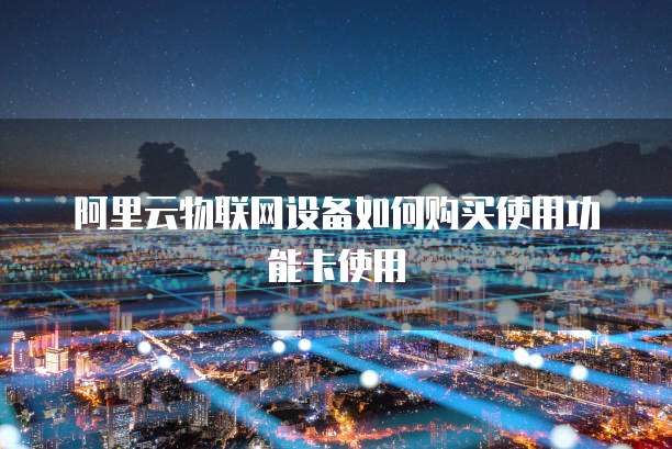 阿里云物联网设备如何购买使用功能卡使用