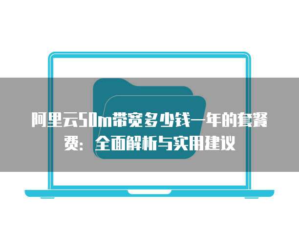 阿里云50m带宽多少钱一年的套餐费：全面解析与实用建议