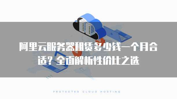 阿里云服务器租赁多少钱一个月合适?全面解析性价比之选