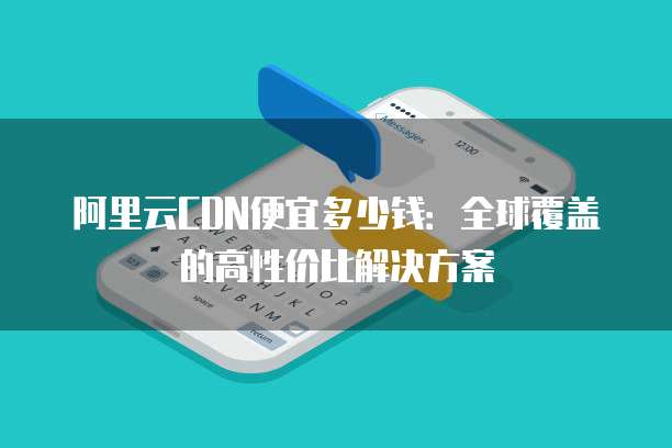阿里云CDN便宜多少钱:全球覆盖的高性价比解决方案