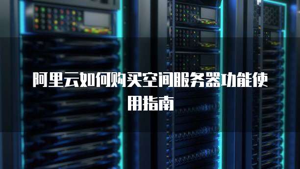 阿里云如何购买空间服务器功能使用指南