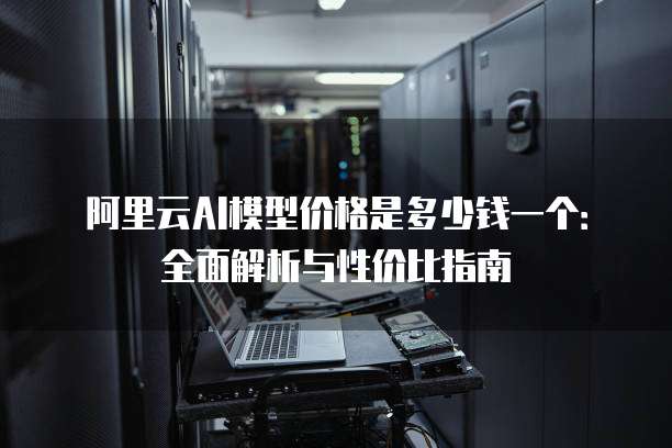 阿里云AI模型价格是多少钱一个:全面解析与性价比指南