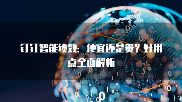 钉钉智能绩效:便宜还是贵?好用点全面解析