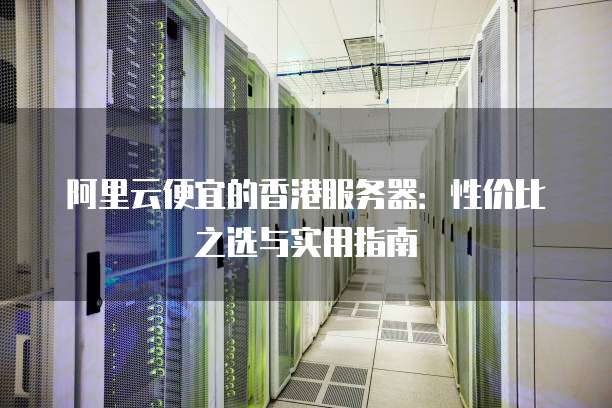 阿里云便宜的香港服务器:性价比之选与实用指南