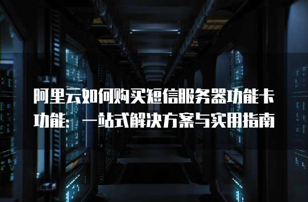阿里云如何购买短信服务器功能卡功能:一站式解决方案与实用指南