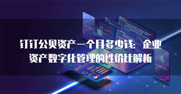 钉钉公贝资产一个月多少钱:企业资产数字化管理的性价比解析