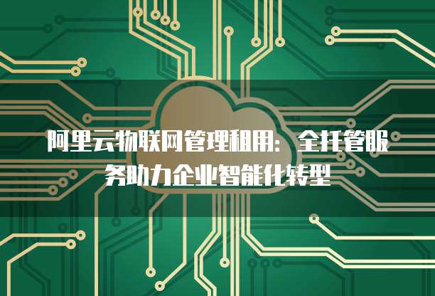 阿里云物联网管理租用:全托管服务助力企业智能化转型