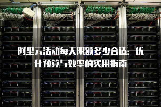 阿里云活动每天限额多少合适:优化预算与效率的实用指南