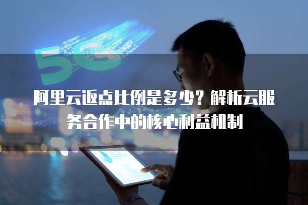 阿里云返点比例是多少?解析云服务合作中的核心利益机制