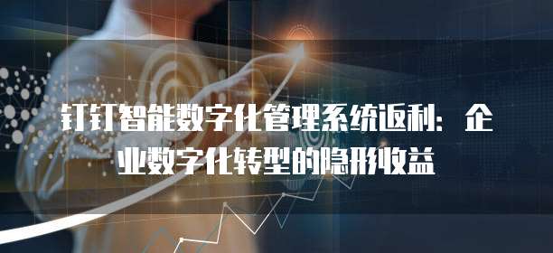 钉钉智能数字化管理系统返利:企业数字化转型的隐形收益