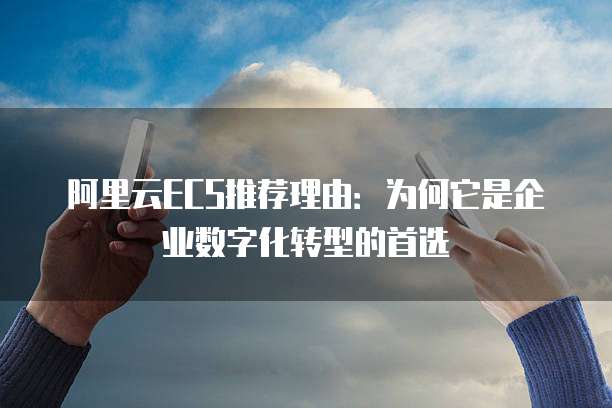 阿里云ECS推荐理由:为何它是企业数字化转型的首选
