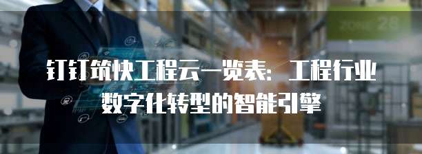 钉钉筑快工程云一览表:工程行业数字化转型的智能引擎