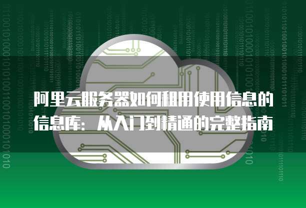 阿里云服务器如何租用使用信息的信息库:从入门到精通的完整指南