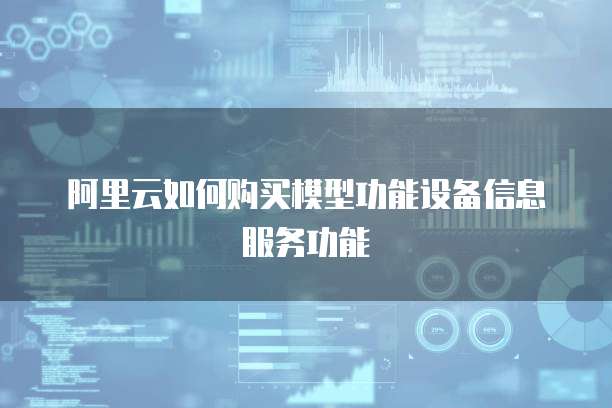 阿里云如何购买模型功能设备信息服务功能
