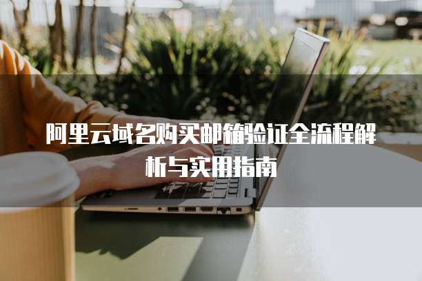 阿里云域名购买邮箱验证全流程解析与实用指南