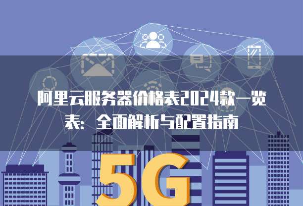 阿里云服务器价格表2024款一览表:全面解析与配置指南