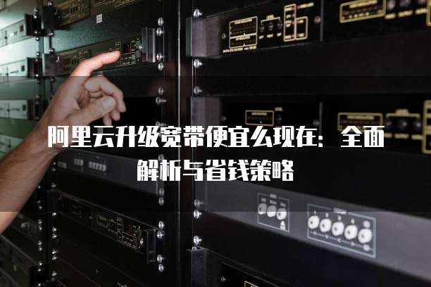 阿里云升级宽带便宜么现在：全面解析与省钱策略