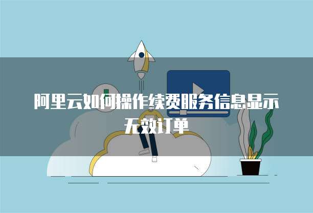 阿里云如何操作续费服务信息显示无效订单