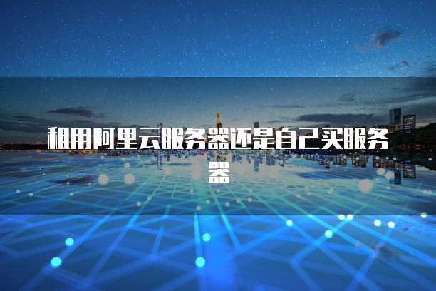 租用阿里云服务器还是自己买服务器