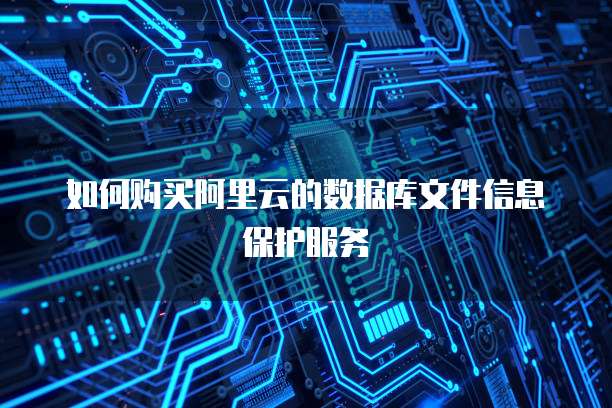 如何购买阿里云的数据库文件信息保护服务