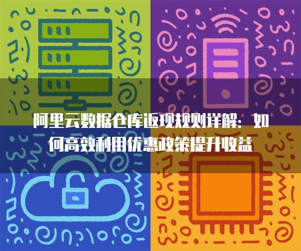 阿里云数据仓库返现规则详解:如何高效利用优惠政策提升收益